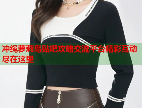 冲绳萝莉岛贴吧攻略交流平台精彩互动尽在这里  第1张