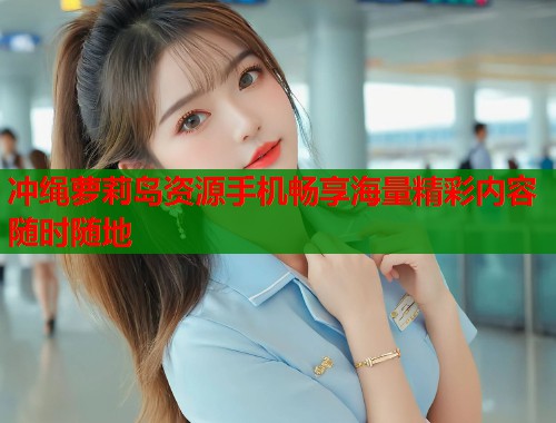 冲绳萝莉岛资源手机畅享海量精彩内容随时随地  第1张