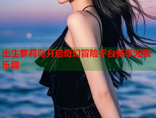 出生萝莉岛开启奇幻冒险平台畅享无限乐趣  第1张