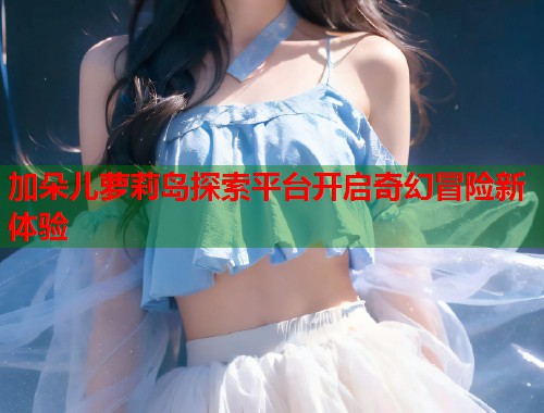 加朵儿萝莉岛探索平台开启奇幻冒险新体验  第2张