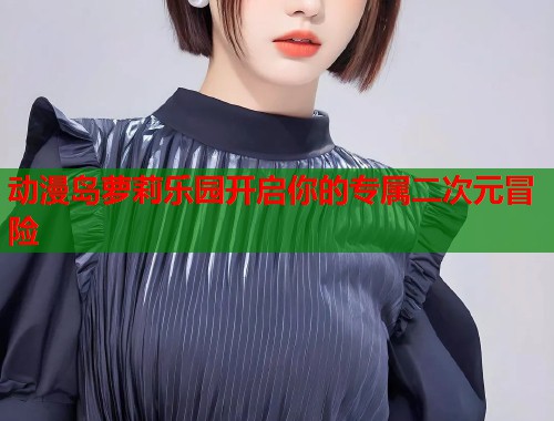 动漫岛萝莉乐园开启你的专属二次元冒险  第1张