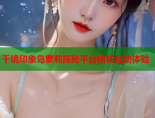 千境印象岛萝莉探秘平台精彩互动体验  第1张