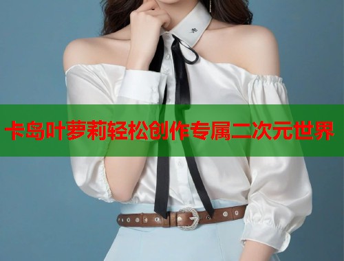 卡岛叶萝莉轻松创作专属二次元世界  第1张