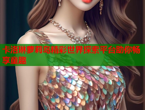 卡洛琳萝莉岛精彩世界探索平台助你畅享童趣  第1张