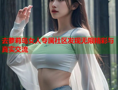 去萝莉岛女人专属社区发现无限精彩与真实交流  第1张