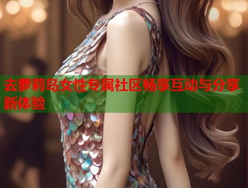 去萝莉岛女性专属社区畅享互动与分享新体验  第1张