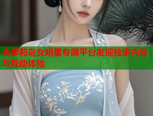 去萝莉岛女明星专属平台发现独家内容与互动体验  第1张