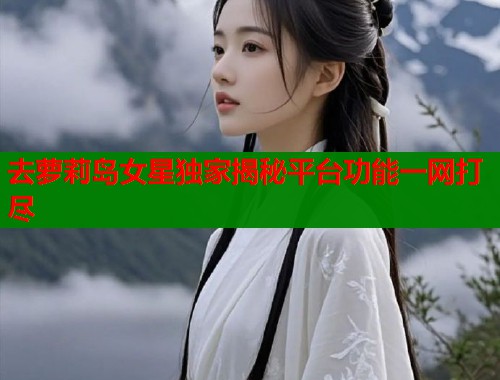 去萝莉岛女星独家揭秘平台功能一网打尽  第1张