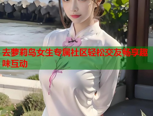 去萝莉岛女生专属社区轻松交友畅享趣味互动  第1张
