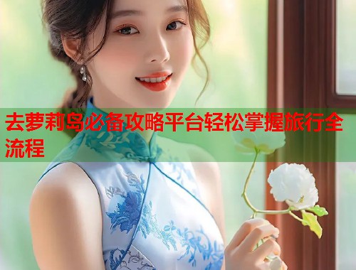 去萝莉岛必备攻略平台轻松掌握旅行全流程  第1张