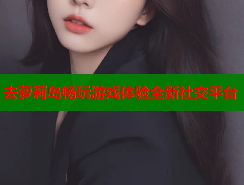 去萝莉岛畅玩游戏体验全新社交平台  第1张