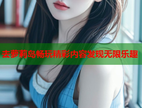 去萝莉岛畅玩精彩内容发现无限乐趣  第1张