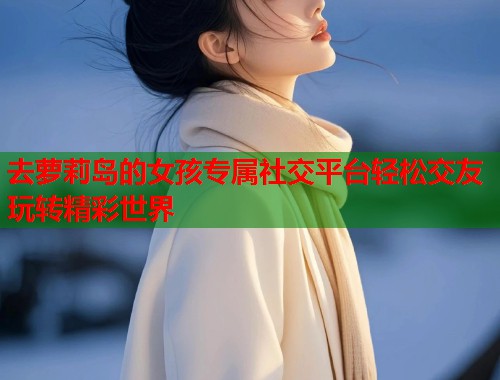去萝莉岛的女孩专属社交平台轻松交友玩转精彩世界  第1张