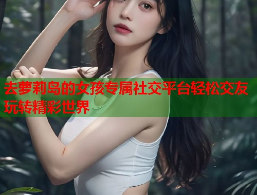 去萝莉岛的女孩专属社交平台轻松交友玩转精彩世界  第2张