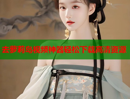 去萝莉岛视频神器轻松下载高清资源  第1张