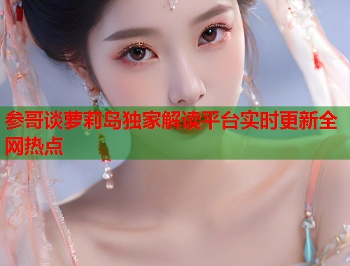 参哥谈萝莉岛独家解读平台实时更新全网热点  第1张