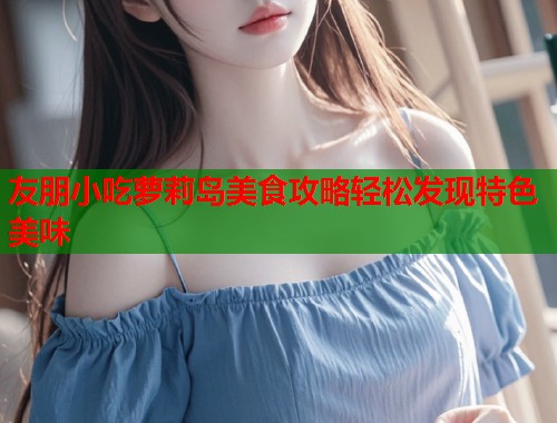 友朋小吃萝莉岛美食攻略轻松发现特色美味  第1张