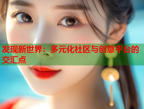 发现新世界：多元化社区与创意平台的交汇点  第1张
