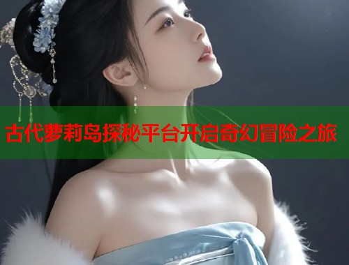 古代萝莉岛探秘平台开启奇幻冒险之旅  第1张