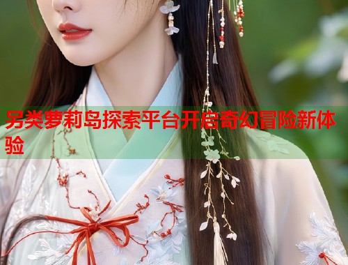 另类萝莉岛探索平台开启奇幻冒险新体验  第1张