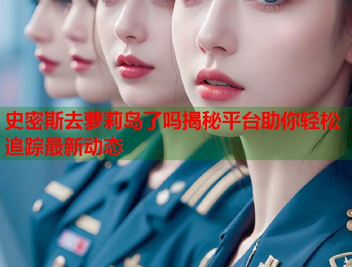 史密斯去萝莉岛了吗揭秘平台助你轻松追踪最新动态  第1张