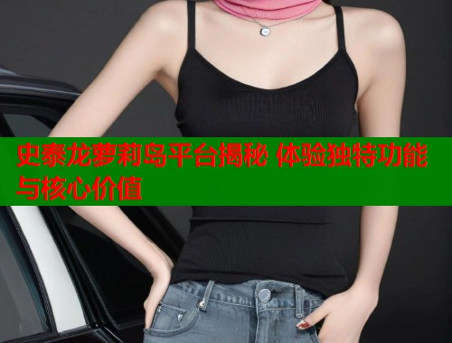 史泰龙萝莉岛平台揭秘 体验独特功能与核心价值  第2张