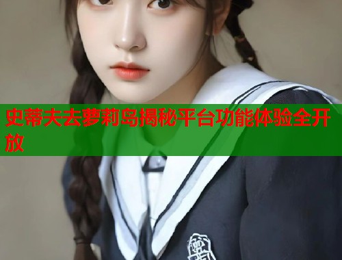 史蒂夫去萝莉岛揭秘平台功能体验全开放  第2张