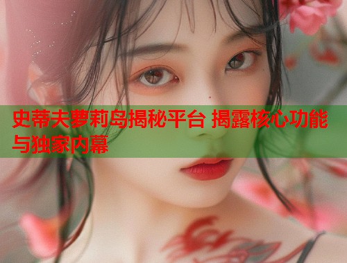 史蒂夫萝莉岛揭秘平台 揭露核心功能与独家内幕  第1张