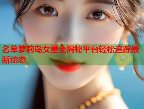 名单萝莉岛女星全揭秘平台轻松追踪最新动态  第1张