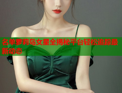 名单萝莉岛女星全揭秘平台轻松追踪最新动态  第2张