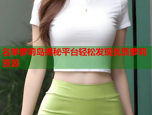 名单萝莉岛揭秘平台轻松发现优质萝莉资源  第1张