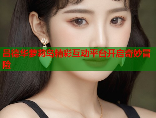 吕德华萝莉岛精彩互动平台开启奇妙冒险  第2张
