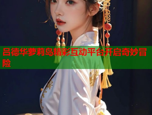 吕德华萝莉岛精彩互动平台开启奇妙冒险  第1张