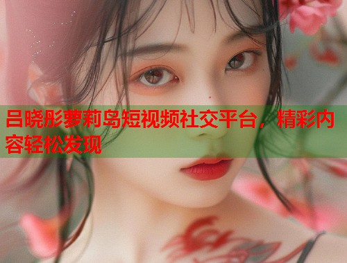 吕晓彤萝莉岛短视频社交平台，精彩内容轻松发现  第1张