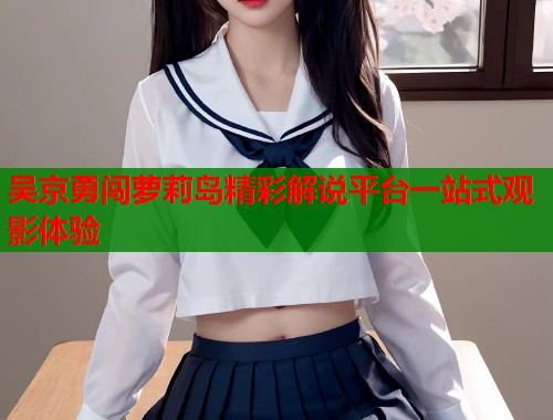 吴京勇闯萝莉岛精彩解说平台一站式观影体验  第1张