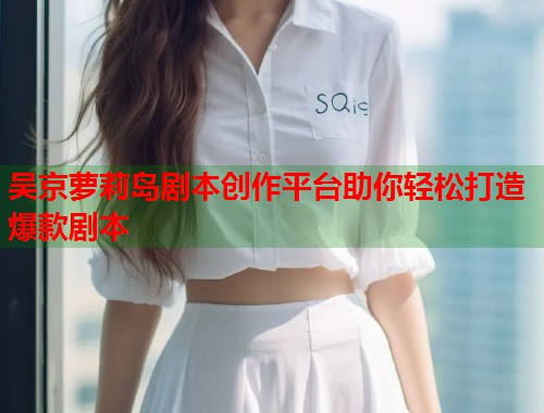 吴京萝莉岛剧本创作平台助你轻松打造爆款剧本  第1张