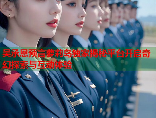 吴承恩预言萝莉岛独家揭秘平台开启奇幻探索与互动体验  第1张