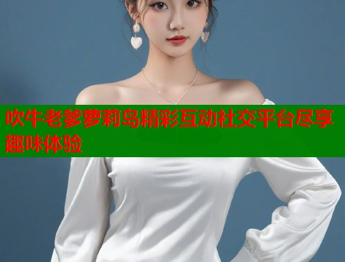 吹牛老爹萝莉岛精彩互动社交平台尽享趣味体验  第1张