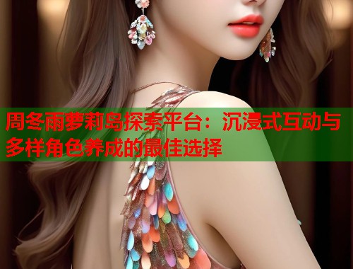 周冬雨萝莉岛探索平台：沉浸式互动与多样角色养成的最佳选择  第1张