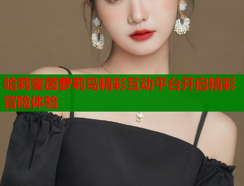 哈莉奎茵萝莉岛精彩互动平台开启精彩冒险体验  第2张