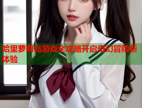 哈里萝莉岛游戏全攻略开启奇幻冒险新体验  第1张