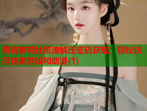 哥特萝莉社资源解压密码获取，轻松访问独家游戏和动漫(1)  第1张