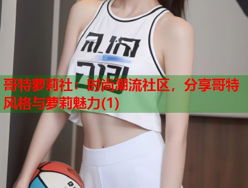 哥特萝莉社：时尚潮流社区，分享哥特风格与萝莉魅力(1)  第2张