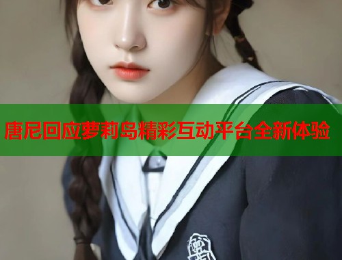 唐尼回应萝莉岛精彩互动平台全新体验  第1张