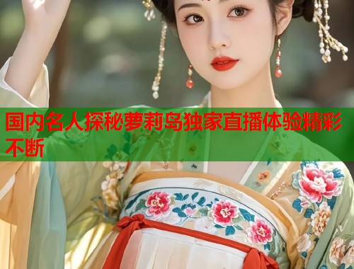 国内名人探秘萝莉岛独家直播体验精彩不断  第1张