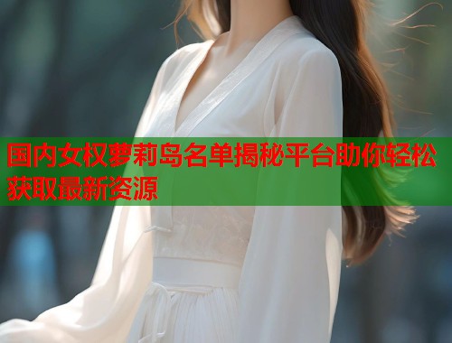 国内女权萝莉岛名单揭秘平台助你轻松获取最新资源  第1张