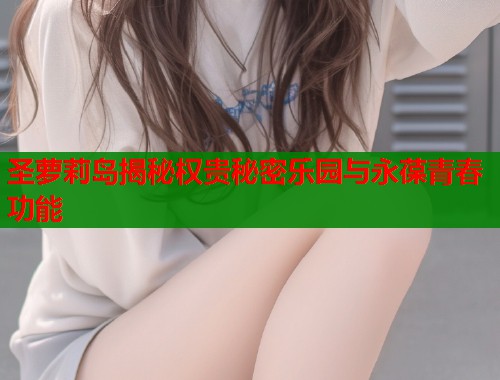 圣萝莉岛揭秘权贵秘密乐园与永葆青春功能  第1张