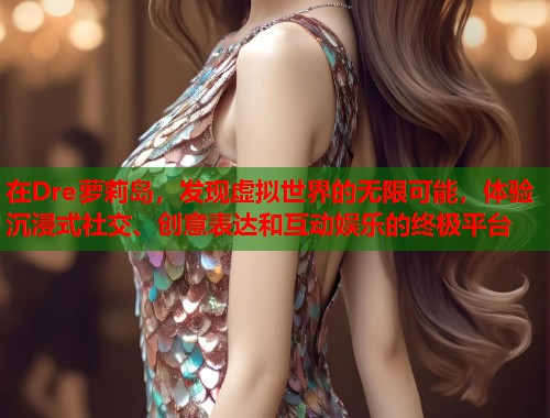 在Dre萝莉岛，发现虚拟世界的无限可能，体验沉浸式社交、创意表达和互动娱乐的终极平台  第1张