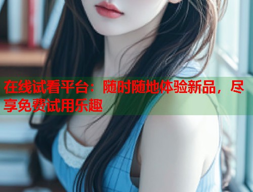 在线试看平台：随时随地体验新品，尽享免费试用乐趣  第1张
