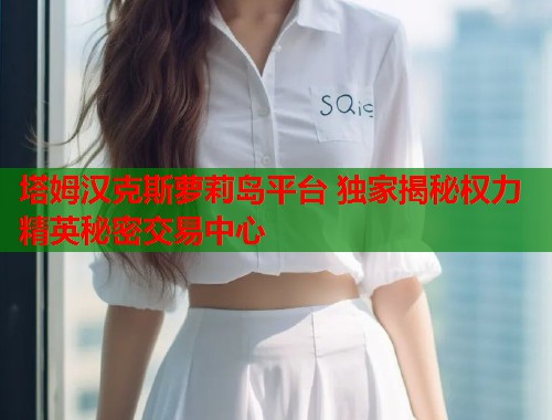 塔姆汉克斯萝莉岛平台 独家揭秘权力精英秘密交易中心  第1张